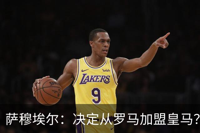 萨穆埃尔：决定从罗马加盟皇马？因为那是最适合我的选择