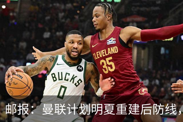 邮报：曼联计划明夏重建后防线，利马预计将离队