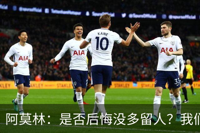 阿莫林：是否后悔没多留人？我们每个决策都有理性的现实依据